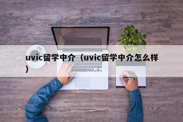 uvic留学中介（uvic留学中介怎么样）