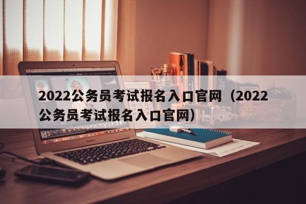 2022公务员考试报名入口官网（2022公务员考试报名入口官网）