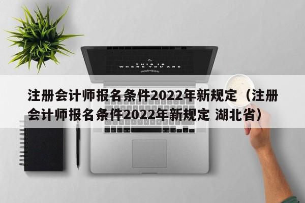 注册会计师报名条件2022年新规定（注册会计师报名条件2022年新规定 湖北省）