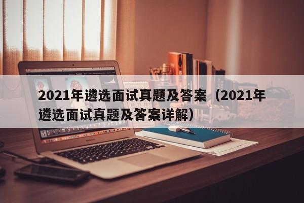 2021年遴选面试真题及答案（2021年遴选面试真题及答案详解）