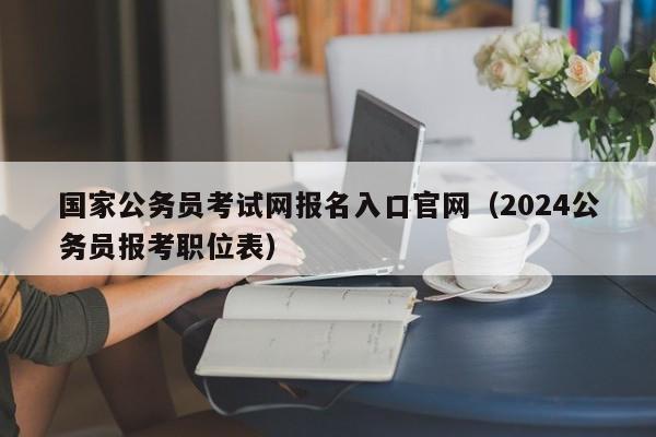 国家公务员考试网报名入口官网（2024公务员报考职位表）