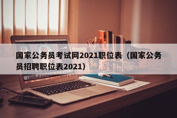 国家公务员考试网2021职位表（国家公务员招聘职位表2021）