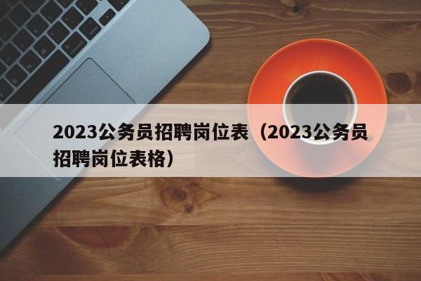 2023公务员招聘岗位表（2023公务员招聘岗位表格）