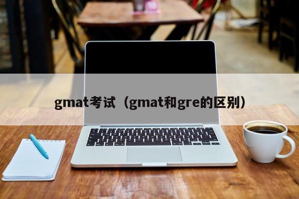 gmat考试（gmat和gre的区别）