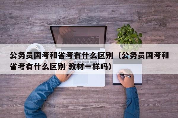 公务员国考和省考有什么区别（公务员国考和省考有什么区别 教材一样吗）