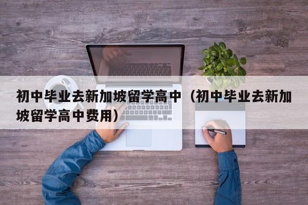 初中毕业去新加坡留学高中（初中毕业去新加坡留学高中费用）