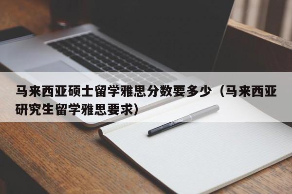 马来西亚硕士留学雅思分数要多少（马来西亚研究生留学雅思要求）