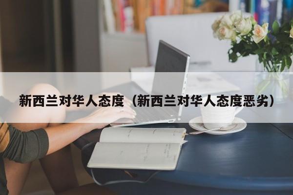 新西兰对华人态度（新西兰对华人态度恶劣）