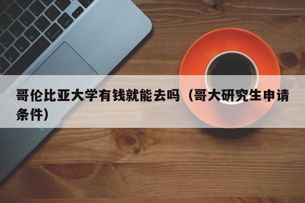 哥伦比亚大学有钱就能去吗（哥大研究生申请条件）