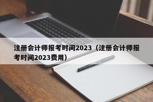 注册会计师报考时间2023（注册会计师报考时间2023费用）