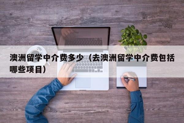 澳洲留学中介费多少（去澳洲留学中介费包括哪些项目）