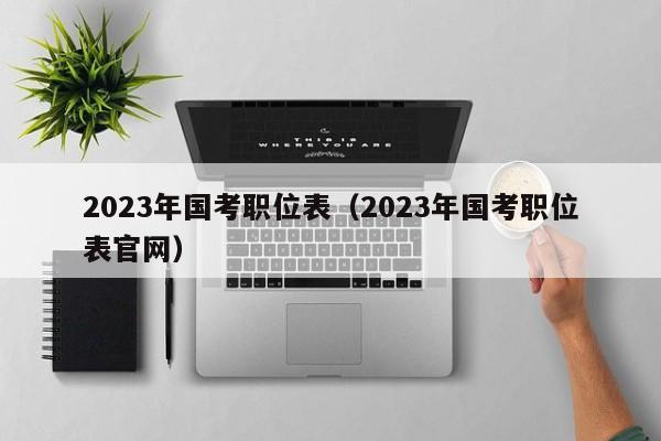 2023年国考职位表（2023年国考职位表官网）