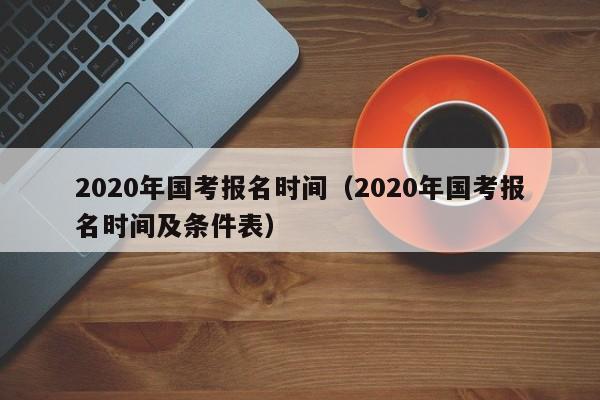 2020年国考报名时间（2020年国考报名时间及条件表）