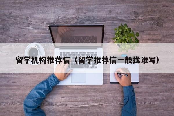 留学机构推荐信（留学推荐信一般找谁写）