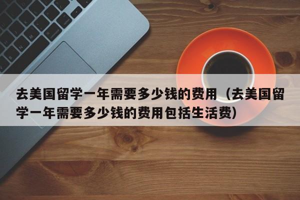 去美国留学一年需要多少钱的费用（去美国留学一年需要多少钱的费用包括生活费）