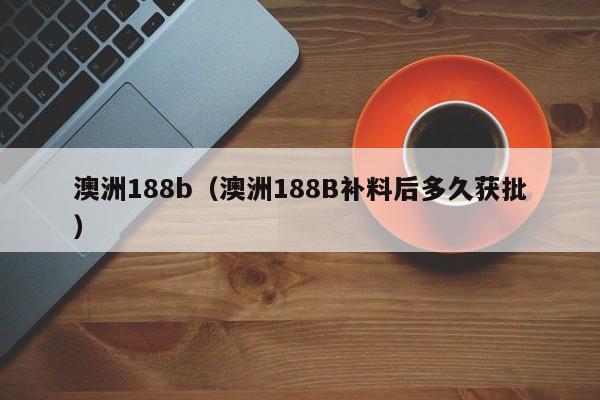 澳洲188b（澳洲188B补料后多久获批）