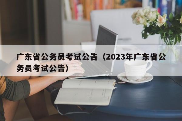 广东省公务员考试公告（2023年广东省公务员考试公告）