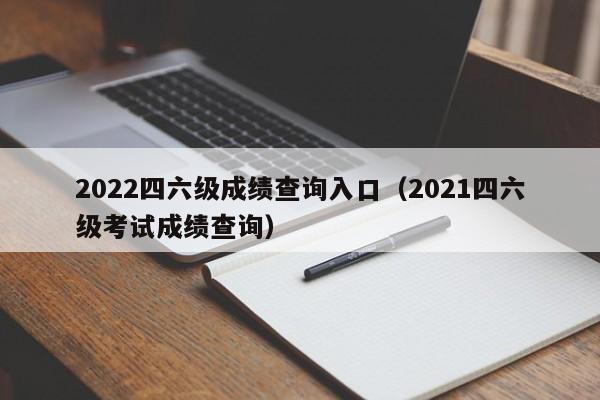 2022四六级成绩查询入口（2021四六级考试成绩查询）