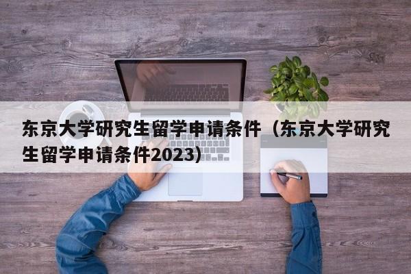 东京大学研究生留学申请条件（东京大学研究生留学申请条件2023）