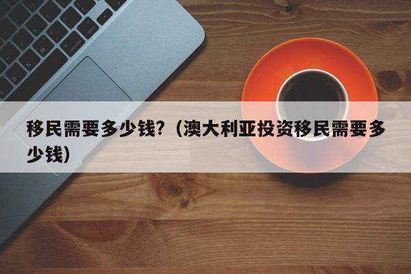 移民需要多少钱?（澳大利亚投资移民需要多少钱）