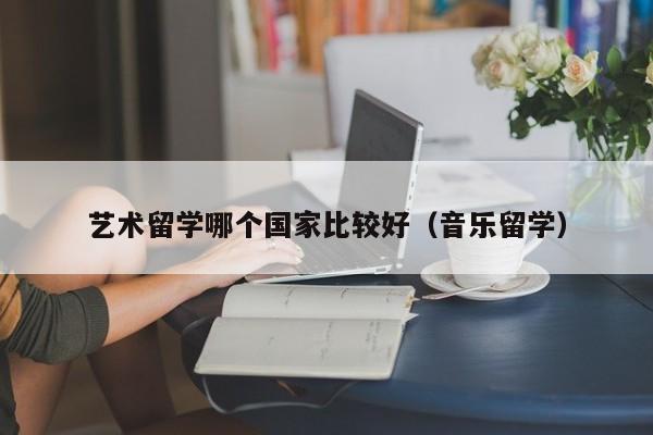 艺术留学哪个国家比较好（音乐留学）