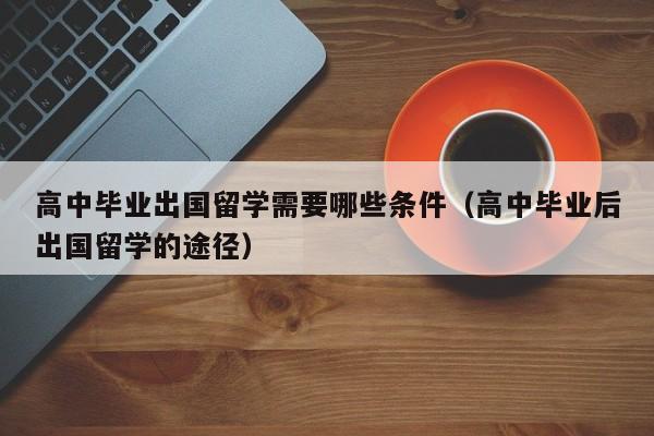 高中毕业出国留学需要哪些条件（高中毕业后出国留学的途径）