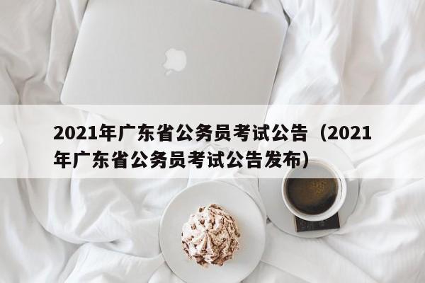 2021年广东省公务员考试公告（2021年广东省公务员考试公告发布）