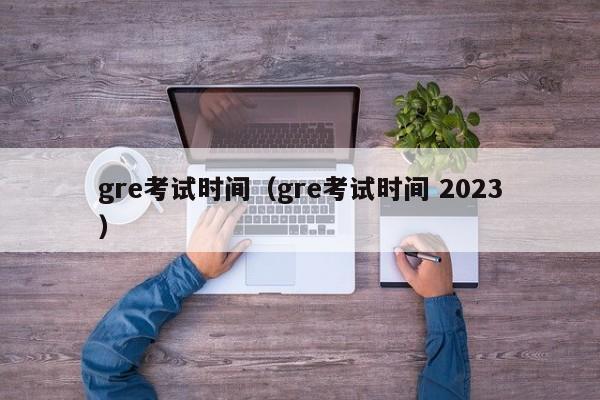 gre考试时间（gre考试时间 2023）