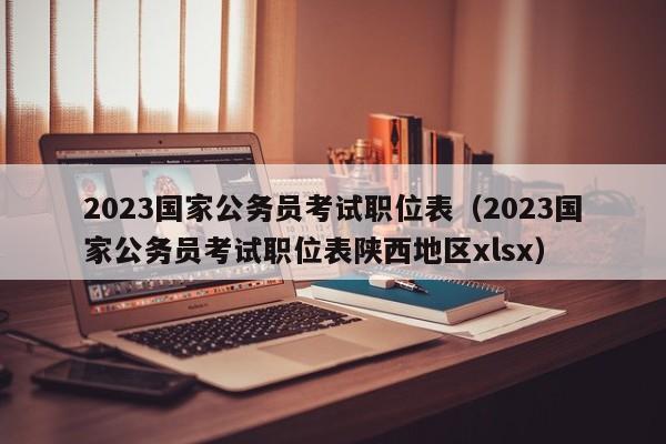 2023国家公务员考试职位表（2023国家公务员考试职位表陕西地区xlsx）