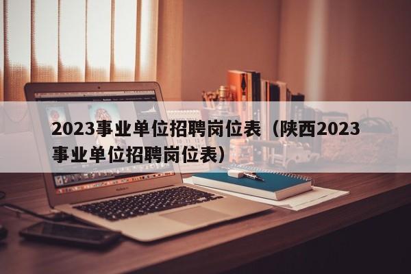 2023事业单位招聘岗位表（陕西2023事业单位招聘岗位表）