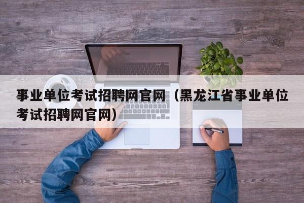 事业单位考试招聘网官网（黑龙江省事业单位考试招聘网官网）