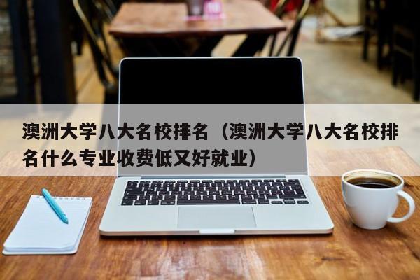 澳洲大学八大名校排名（澳洲大学八大名校排名什么专业收费低又好就业）