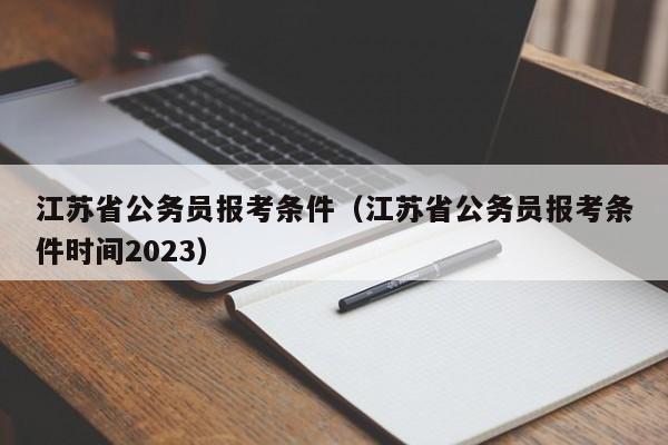 江苏省公务员报考条件（江苏省公务员报考条件时间2023）