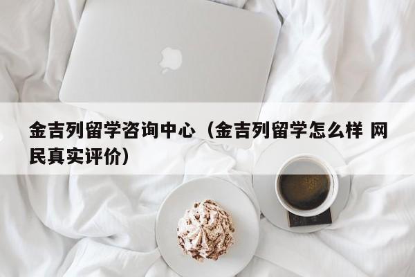 金吉列留学咨询中心（金吉列留学怎么样 网民真实评价）