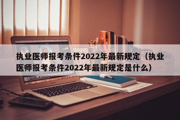 执业医师报考条件2022年最新规定（执业医师报考条件2022年最新规定是什么）