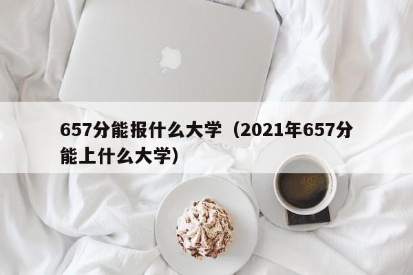 657分能报什么大学（2021年657分能上什么大学）