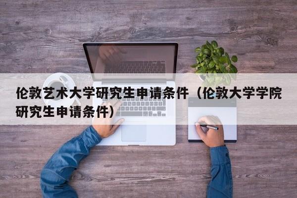 伦敦艺术大学研究生申请条件（伦敦大学学院研究生申请条件）