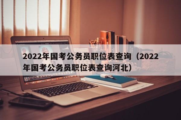 2022年国考公务员职位表查询（2022年国考公务员职位表查询河北）