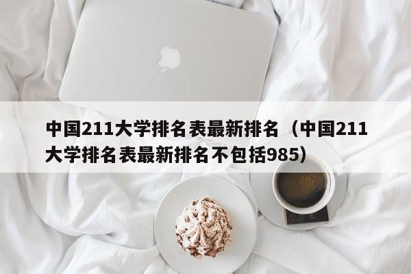 中国211大学排名表最新排名（中国211大学排名表最新排名不包括985）