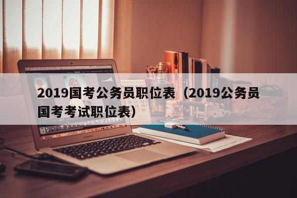 2019国考公务员职位表（2019公务员国考考试职位表）