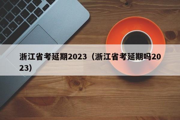 浙江省考延期2023（浙江省考延期吗2023）