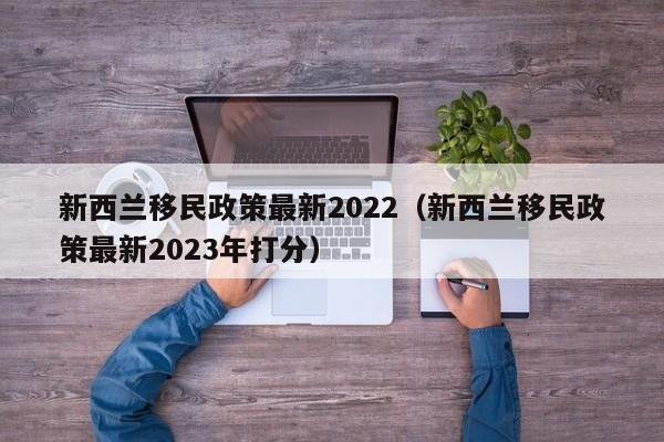 新西兰移民政策最新2022（新西兰移民政策最新2023年打分）