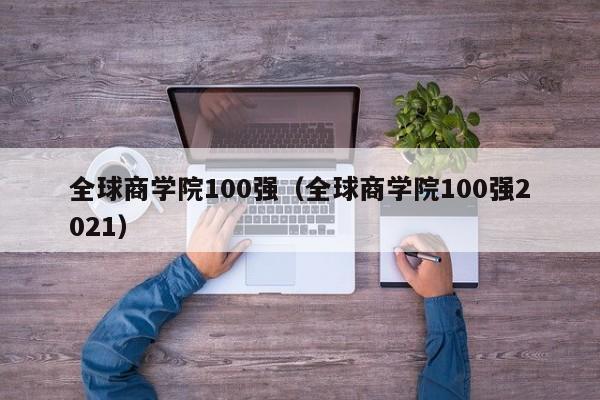 全球商学院100强（全球商学院100强2021）