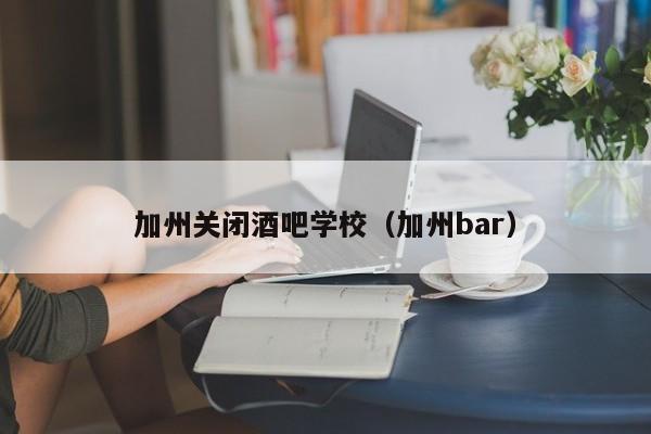 加州关闭酒吧学校（加州bar）