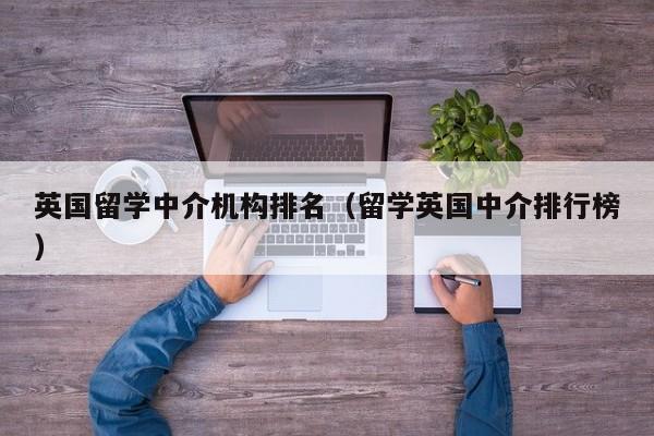 英国留学中介机构排名（留学英国中介排行榜）