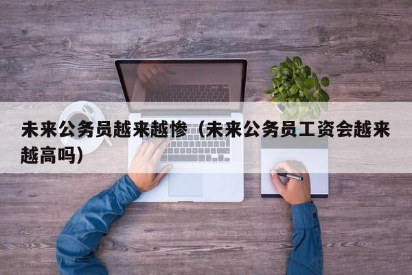 未来公务员越来越惨（未来公务员工资会越来越高吗）