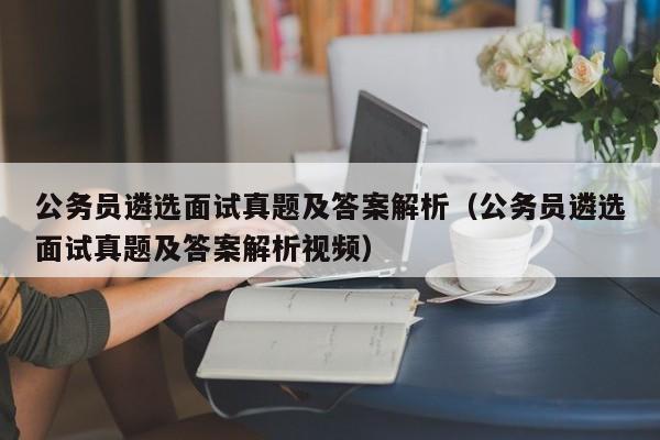 公务员遴选面试真题及答案解析（公务员遴选面试真题及答案解析视频）