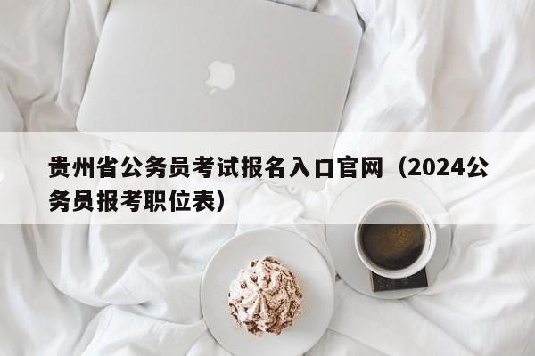 贵州省公务员考试报名入口官网（2024公务员报考职位表）