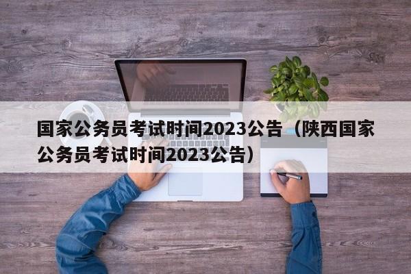 国家公务员考试时间2023公告（陕西国家公务员考试时间2023公告）