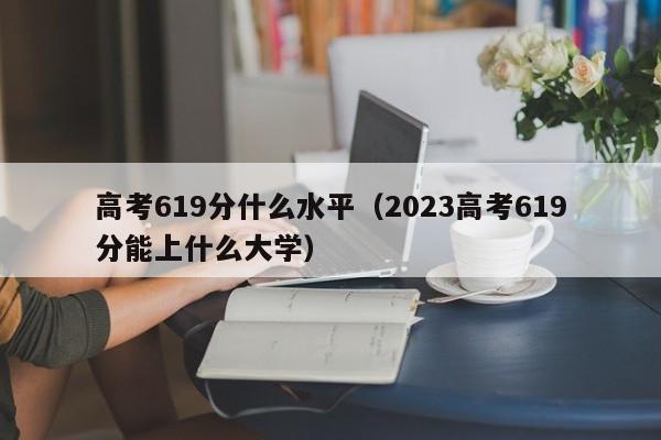 高考619分什么水平（2023高考619分能上什么大学）